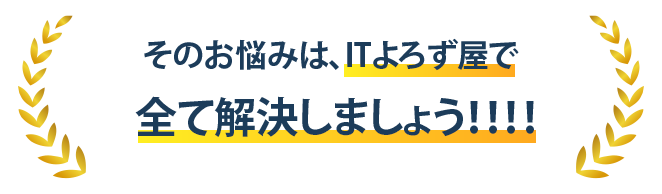 そのお悩みは、ITよろず屋で 全て解決しましょう!!!!
